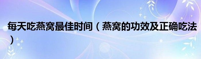 每天吃燕窝最佳时间（燕窝的功效及正确吃法）