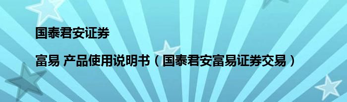 国泰君安证券 |富易 产品使用说明书（国泰君安富易证券交易）