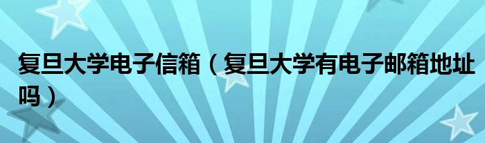 复旦大学电子信箱（复旦大学有电子邮箱地址吗）