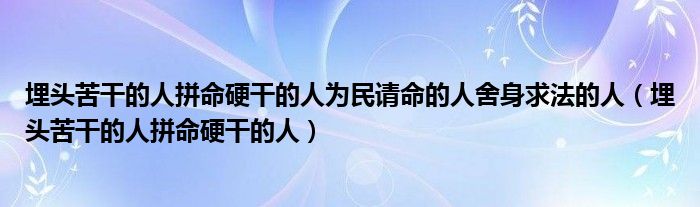 埋头苦干的人拼命硬干的人为民请命的人舍身求法的人（埋头苦干的人拼命硬干的人）