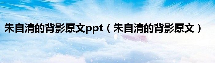 朱自清的背影原文ppt（朱自清的背影原文）