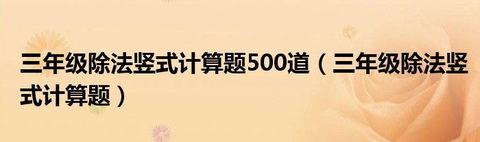 三年级除法竖式计算题500道（三年级除法竖式计算题）