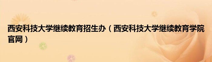 西安科技大学继续教育招生办（西安科技大学继续教育学院官网）