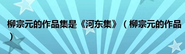 柳宗元的作品集是《河东集》（柳宗元的作品）