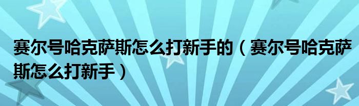 赛尔号哈克萨斯怎么打新手的（赛尔号哈克萨斯怎么打新手）