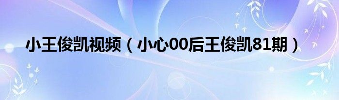 小王俊凯视频（小心00后王俊凯81期）