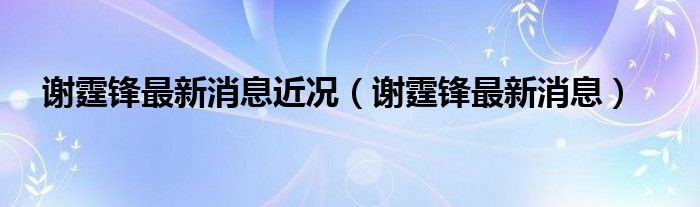 谢霆锋最新消息近况（谢霆锋最新消息）