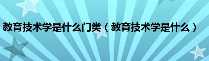 教育技术学是什么门类（教育技术学是什么）