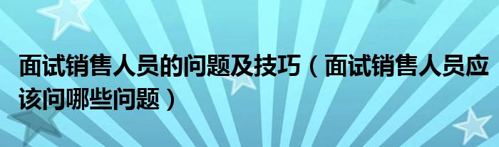 面试销售人员的问题及技巧（面试销售人员应该问哪些问题）