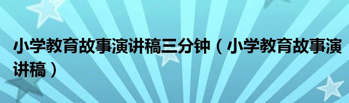 小学教育故事演讲稿三分钟（小学教育故事演讲稿）