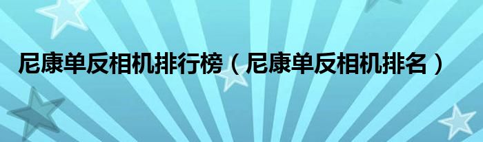 尼康单反相机排行榜（尼康单反相机排名）