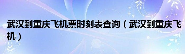 武汉到重庆飞机票时刻表查询（武汉到重庆飞机）