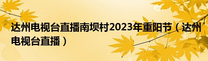 达州电视台直播南坝村2023年重阳节（达州电视台直播）