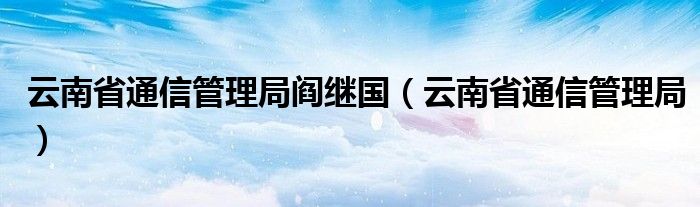 云南省通信管理局阎继国（云南省通信管理局）