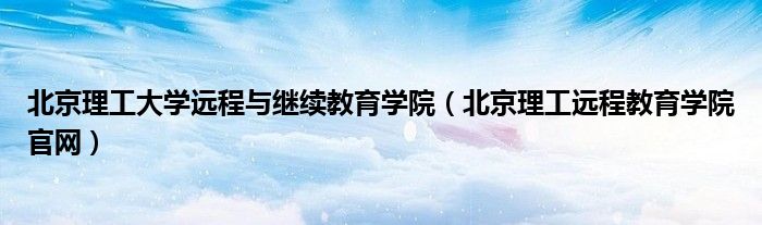 北京理工大学远程与继续教育学院（北京理工远程教育学院官网）