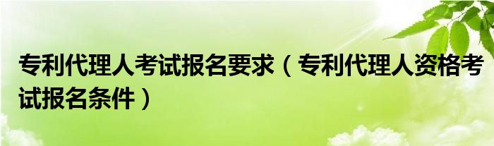 专利代理人考试报名要求（专利代理人资格考试报名条件）