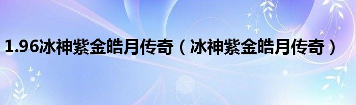 1.96冰神紫金皓月传奇（冰神紫金皓月传奇）