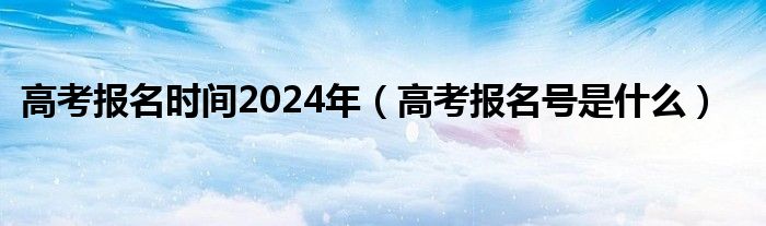 高考报名时间2024年（高考报名号是什么）