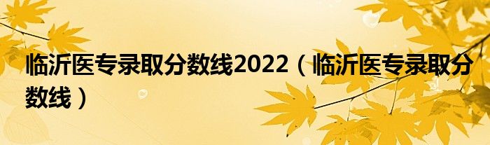 临沂医专录取分数线2022（临沂医专录取分数线）