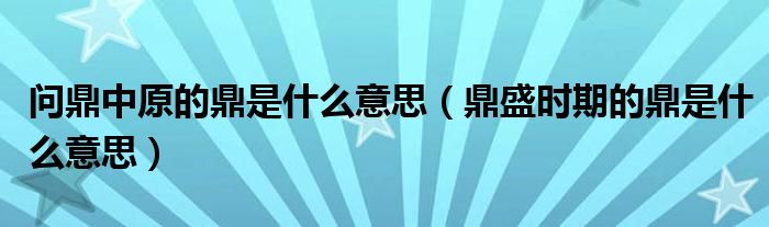 问鼎中原的鼎是什么意思（鼎盛时期的鼎是什么意思）