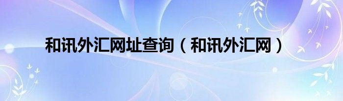 和讯外汇网址查询（和讯外汇网）