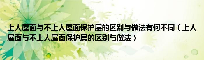 上人屋面与不上人屋面保护层的区别与做法有何不同（上人屋面与不上人屋面保护层的区别与做法）