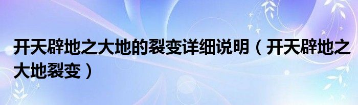 开天辟地之大地的裂变详细说明（开天辟地之大地裂变）