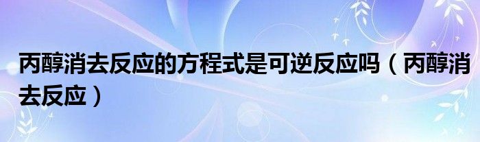 丙醇消去反应的方程式是可逆反应吗（丙醇消去反应）