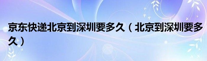 京东快递北京到深圳要多久（北京到深圳要多久）