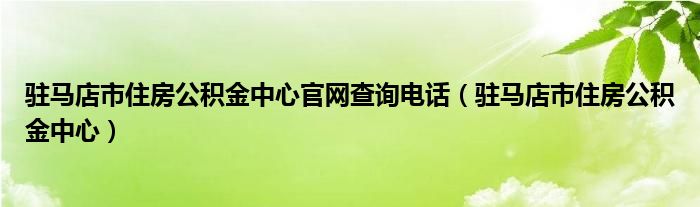 驻马店市住房公积金中心官网查询电话（驻马店市住房公积金中心）