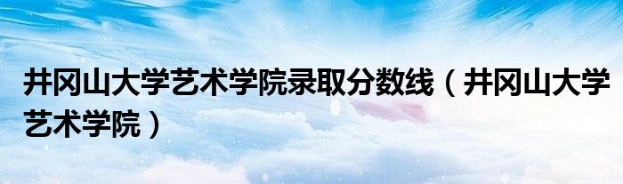 井冈山大学艺术学院录取分数线（井冈山大学艺术学院）