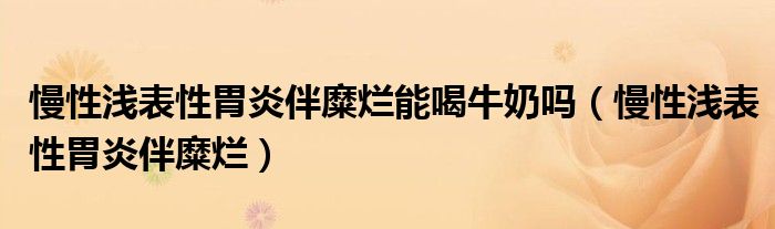 慢性浅表性胃炎伴糜烂能喝牛奶吗（慢性浅表性胃炎伴糜烂）