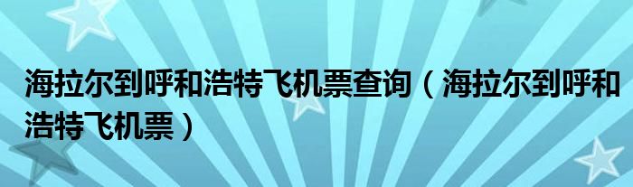 海拉尔到呼和浩特飞机票查询（海拉尔到呼和浩特飞机票）