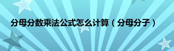 分母分数乘法公式怎么计算（分母分子）