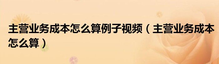 主营业务成本怎么算例子视频（主营业务成本怎么算）