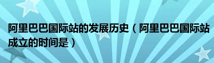 阿里巴巴国际站的发展历史（阿里巴巴国际站成立的时间是）