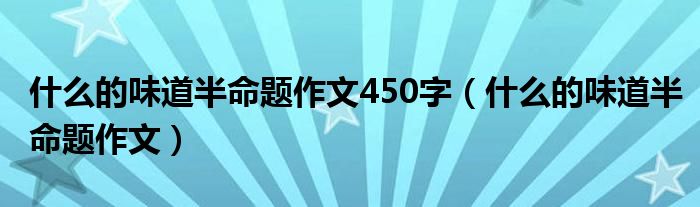 什么的味道半命题作文450字（什么的味道半命题作文）