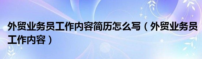 外贸业务员工作内容简历怎么写（外贸业务员工作内容）