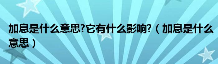 加息是什么意思?它有什么影响?（加息是什么意思）