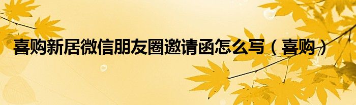 喜购新居微信朋友圈邀请函怎么写（喜购）