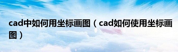 cad中如何用坐标画图（cad如何使用坐标画图）