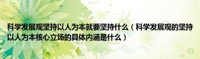 科学发展观坚持以人为本就要坚持什么（科学发展观的坚持以人为本核心立场的具体内涵是什么）