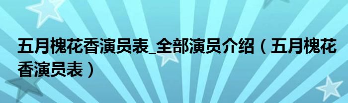 五月槐花香演员表_全部演员介绍（五月槐花香演员表）