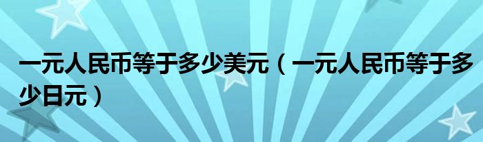 一元人民币等于多少美元（一元人民币等于多少日元）