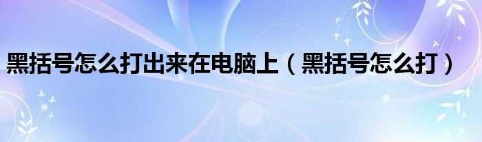 黑括号怎么打出来在电脑上（黑括号怎么打）