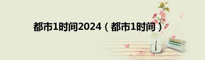 都市1时间2024（都市1时间）