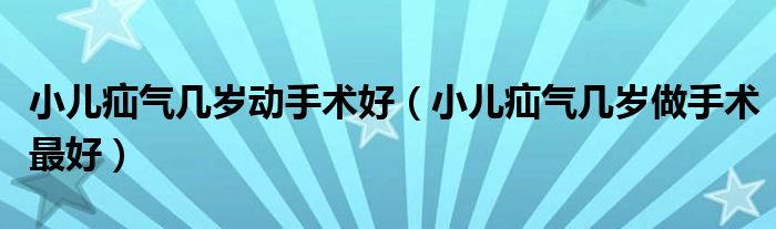 小儿疝气几岁动手术好（小儿疝气几岁做手术最好）