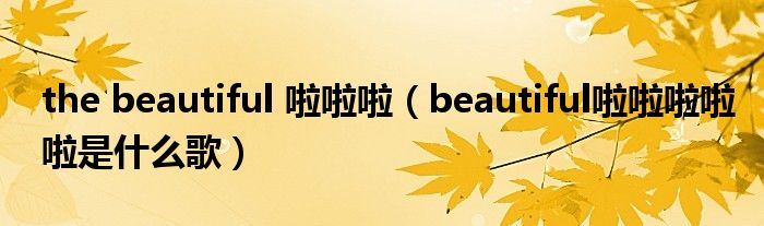 the beautiful 啦啦啦（beautiful啦啦啦啦啦是什么歌）