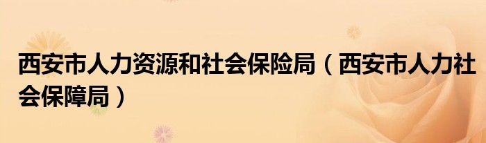 西安市人力资源和社会保险局（西安市人力社会保障局）