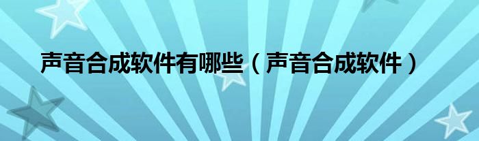 声音合成软件有哪些（声音合成软件）